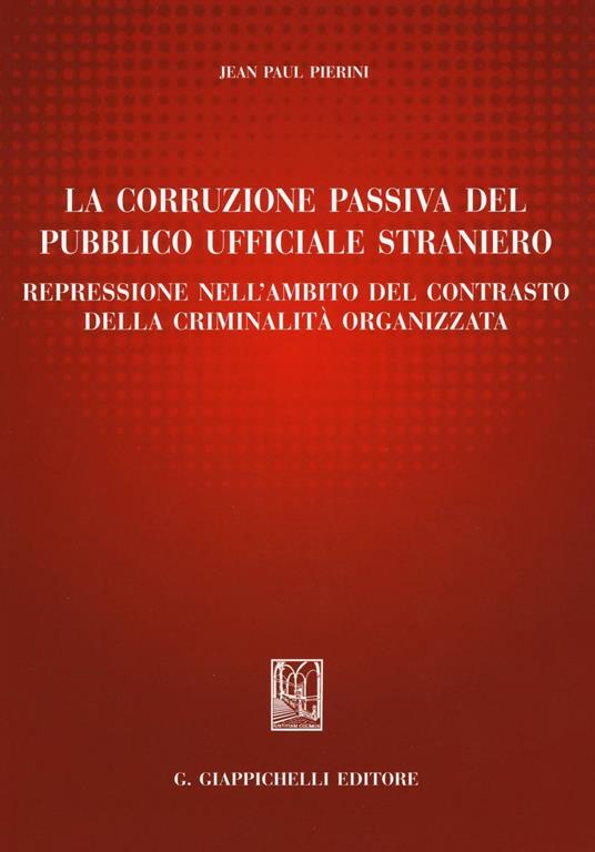 La corruzione passiva del pubblico ufficiale straniero. Repressione nell'ambito del contrasto della criminalità organizzata - Jean-Paul Pierini - copertina