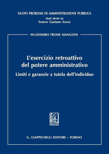 L' esercizio retroattivo del potere amministrativo. Limiti e garanzie a tutela dell'individuo - Wladimiro Troise Mangoni - copertina