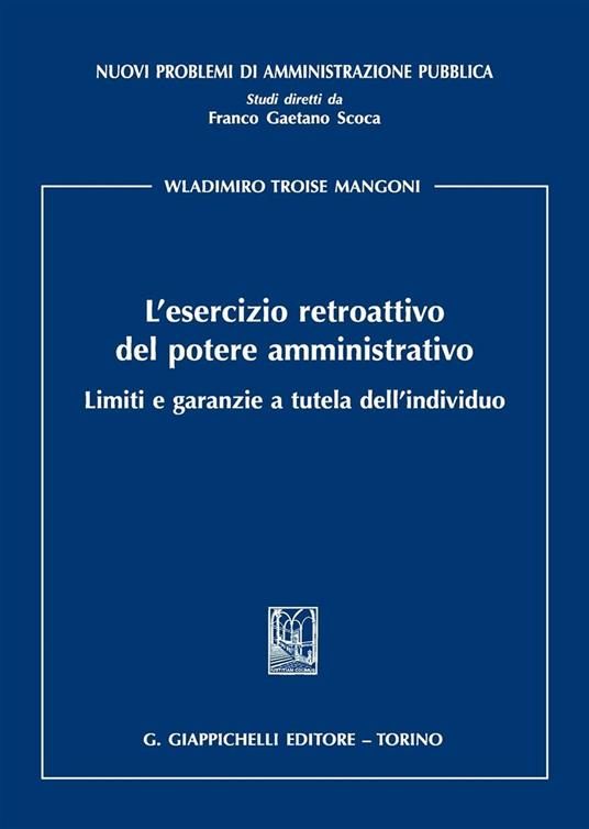 L' esercizio retroattivo del potere amministrativo. Limiti e garanzie a tutela dell'individuo - Wladimiro Troise Mangoni - copertina