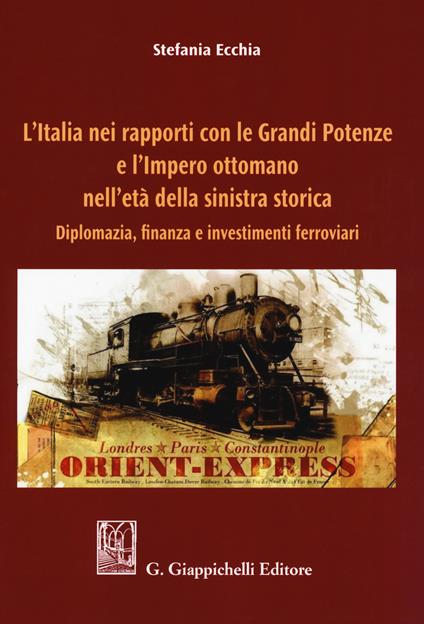 L' Italia nei rapporti con le grandi potenze e l'Impero ottomano nell'età della sinistra storica. Diplomazia, finanza e investimenti ferroviari - Stefania Ecchia - copertina