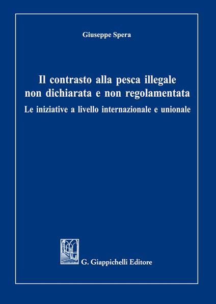 Il contrasto alla pesca illegale non dichiarata e non regolamentata. Le iniziative a livello internazionale e unionale - Giuseppe Spera - copertina