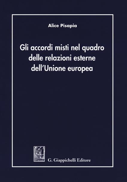 Gli accordi misti nel quadro delle relazioni esterne dell'Unione Europea - Alice Pisapia - copertina