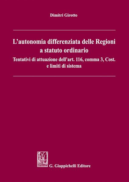 L' autonomia differenziata delle Regioni a statuto ordinario. Tentativi di attuazione dell'art.116, comma 3, Cost. e limiti di sistema - Dimitri Girotto - copertina