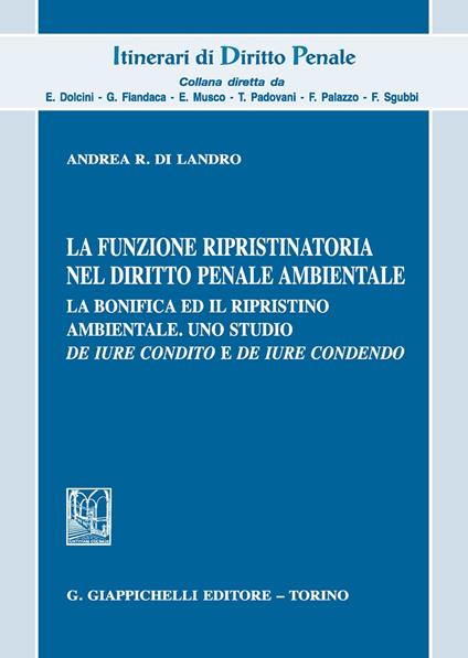 La funzione ripristinatoria nel diritto penale ambientale. La bonifica ed il rispristino ambientale. Uno studio de iure condito e de iure condendo - Andrea R. Di Landro - copertina