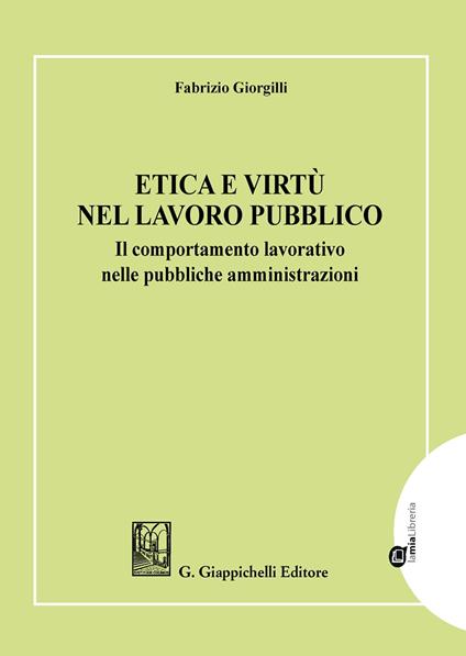 Etica e virtù nel lavoro pubblico. Il comportamento lavorativo nelle pubbliche amministrazioni - Fabrizio Giorgilli - copertina