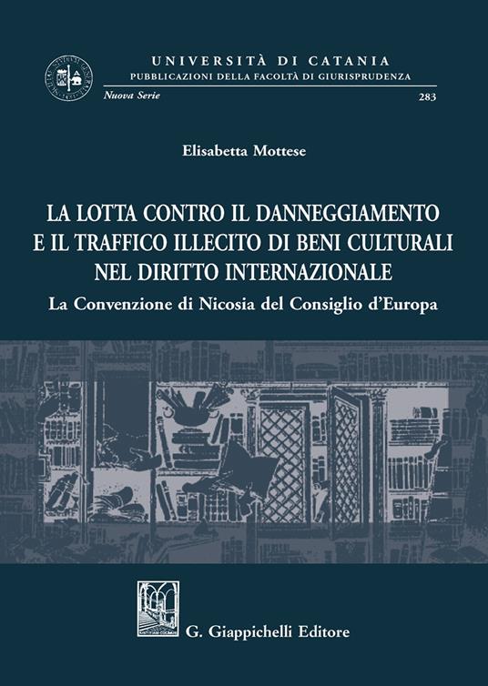 La lotta contro il danneggiamento e il traffico illecito di beni culturali nel diritto internazionale. La Convenzione di Nicosia del Consiglio d'Europa - Elisabetta Mottese - copertina