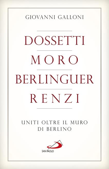 Dossetti, Moro, Berlinguer, Renzi. Uniti oltre il muro di Berlino - Giovanni Galloni - ebook