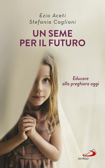 Un seme per il futuro. Educare alla preghiera oggi - Ezio Aceti,Stefania Cagliani - copertina