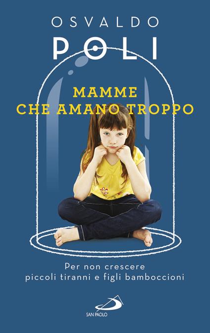 Mamme che amano troppo. Per non crescere piccoli tiranni e figli bamboccioni - Osvaldo Poli - copertina