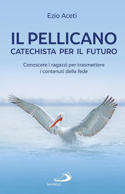 Il pellicano: catechista per il futuro. Conoscere i ragazzi per trasmettere i contenuti della fede - Ezio Aceti - copertina