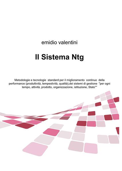 Il Sistema Ntg. Metodologie e tecnologie standard per il miglioramento continuo della performance (produttività, tempestività, qualità), dei sistemi di gestione... - Emidio Valentini - copertina