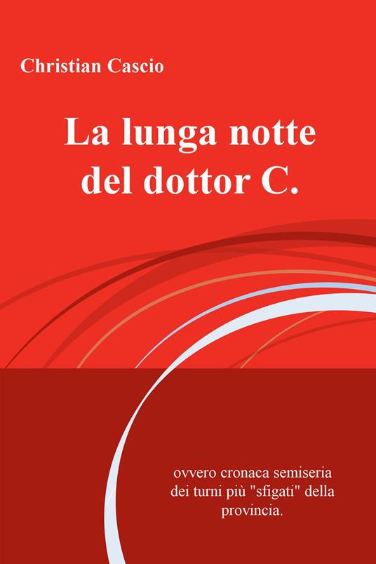 La lunga notte del dottor C. Ovvero cronaca semiseria dei turni piu "sfigati" della provincia - Christian Cascio - copertina