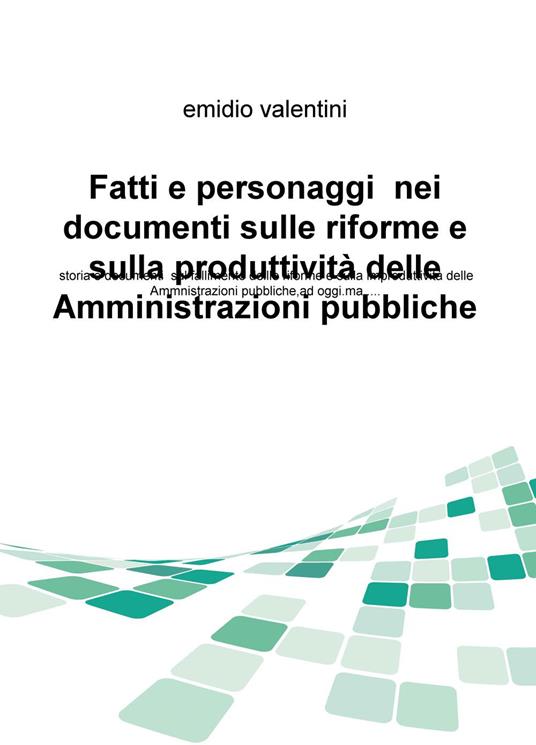 Fatti e personaggi nei documenti sulle riforme e sulla produttività delle amministrazioni pubbliche. Storia e documenti sul fallimento dellle riforme... - Emidio Valentini - copertina