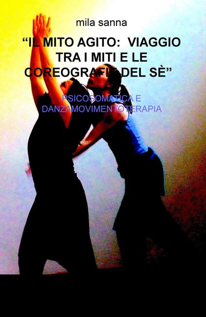 Il mito agito: viaggio tra i miti e le coreografie del sé. Psicosomatica e danzamovimentoterapia - Mila Sanna - copertina