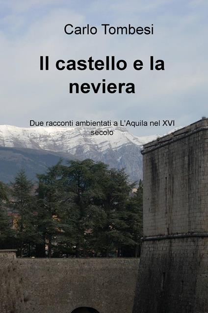 Il castello e la neviera. Due racconti ambientati a L'Aquila nel XVI secolo - Carlo Tombesi - copertina