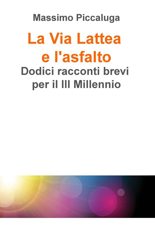 La Via Lattea e l'asfalto. Dodici racconti brevi per il III millennio - Massimo Piccaluga - copertina