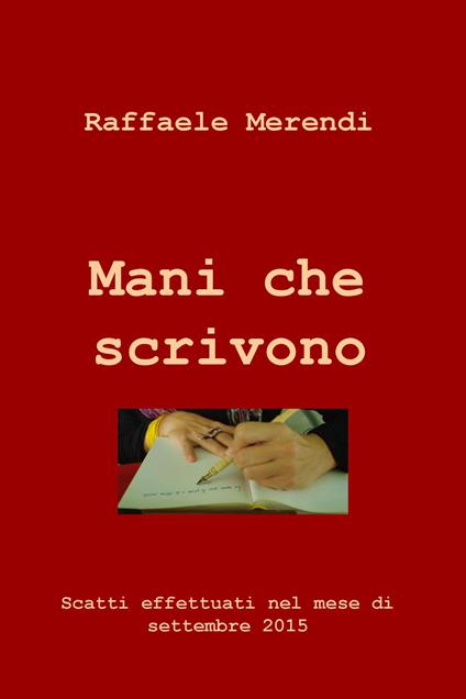 Mani che scrivono. Scatti effettuati nel mese di settembre 2015 - Raffaele Merendi - copertina