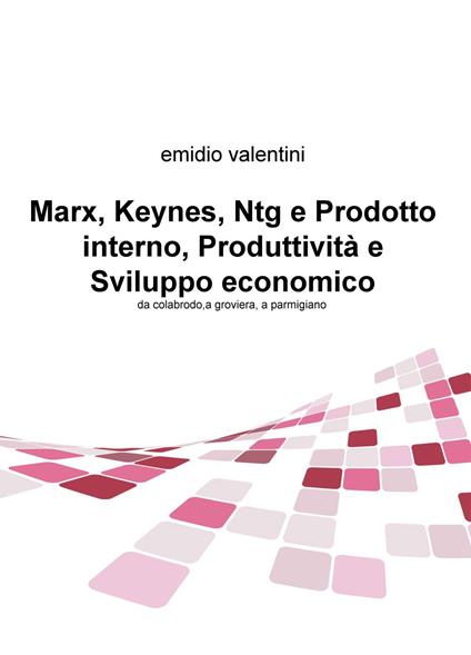 Marx, Keynes, Ntg e prodotto interno, produttività e sviluppo economico. Da colabrodo a groviera, a parmigiano - Emidio Valentini - copertina