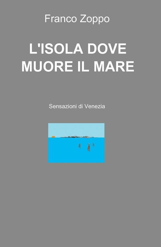 L' isola dove muore il mare. Sensazioni di Venezia - Franco Zoppo - copertina