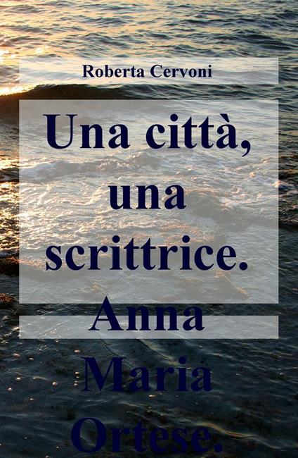 Una città, una scrittrice. Anna Maria Ortese - Roberta Cervoni - copertina