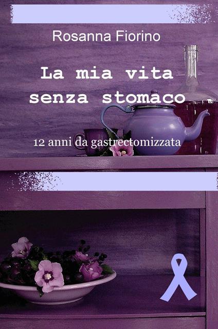 La mia vita senza stomaco. 12 anni da gastroectomizzata - Rosanna Fiorino - copertina