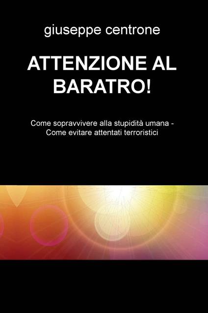 Attenzione al baratro! Come sopravvivere alla stupidita umana. Come evitare attentati terroristici - Giuseppe Centrone - copertina