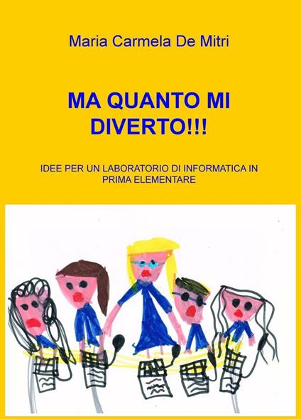 Ma quanto mi diverto!!! Idee per un laboratorio di informatica in pri ma elementare - Maria Carmela De Mitri - copertina