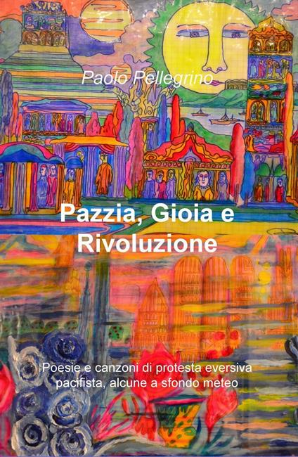 Pazzia, gioia e rivoluzione. Poesie e canzoni di protesta eversiva, pacifista, alcune a sfondo meteo - Paolo Pellegrino - copertina