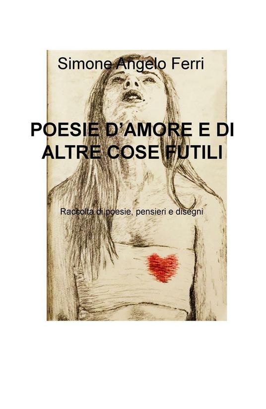 Poesie d'amore e di altre cose futili. Raccolta di poesie, pensieri e disegni - Simone A. Ferri - copertina