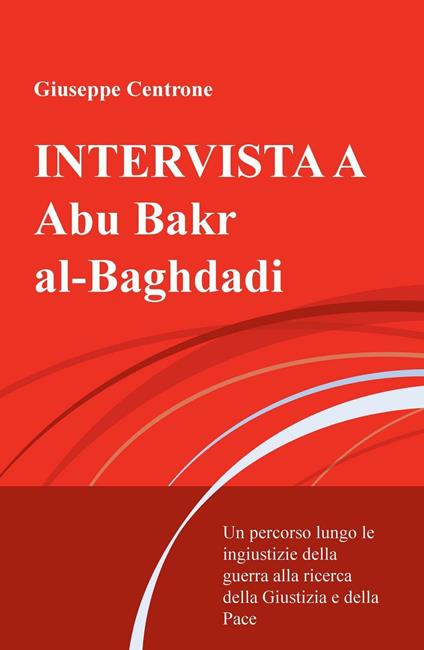 Intervista a Abu Bakr al-Baghdadi. Un percorso lungo le ingiustizie della guerra alla ricerca della giustizia e della pace - Giuseppe Centrone - copertina