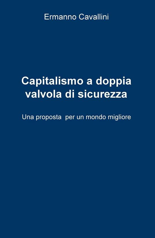 Il capitalismo a doppia valvola di sicurezza. Una proposta per il mondo migliore - Ermanno Cavallini - copertina