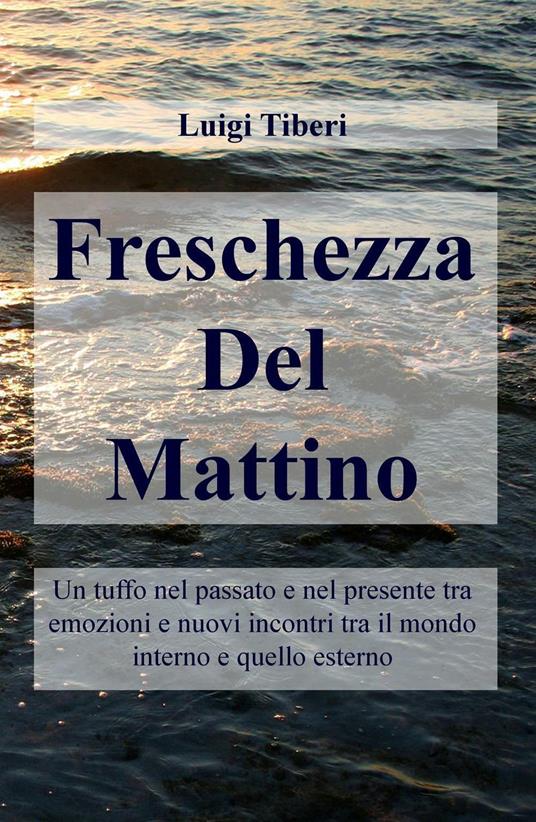 Freschezza del mattino. Un tuffo nel passato e nel presente tra emozioni e nuovi incontri tra il mondo interno e quello esterno - Luigi Tiberi - copertina