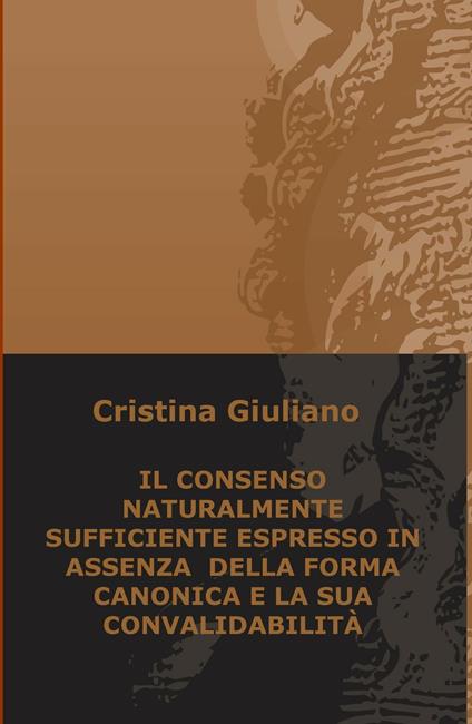 Il consenso naturalmente sufficiente espresso in assenza della forma canonica e la sua convalidabilità - Cristina Giuliano - copertina