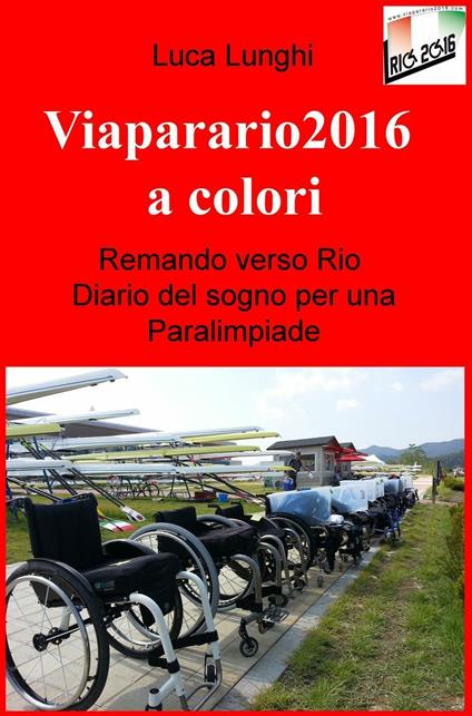 Viaparario2016 a colori. Remando verso Rio: diario del sogno per una Paralimpiade - Luca Lunghi - copertina