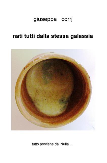 Nati tutti dalla stessa galassia. Tutto proviene dal nulla... - Giuseppa Corrj - copertina