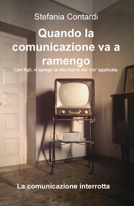 Quando la comunicazione va a ramengo. Cari figli, vi spiego la mia teoria del «ciò» applicata. La comunicazione interrotta - Stefania Contardi - copertina