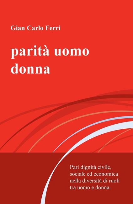 Parità uomo donna. Pari dignità civile, sociale ed economica nella diversità di ruoli tra uomo e donna - Gian Carlo Ferri - copertina