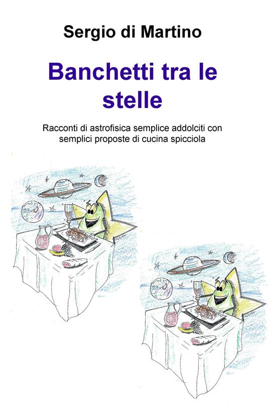 Banchetti tra le stelle. Racconti di astrofisica semplice addolciti con semplici proposte di cucina spicciola - Sergio Di Martino - copertina