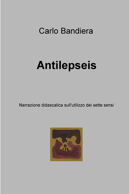 Antilepseis. Narrazione didascalica sull'utilizzo dei sette sensi - Carlo Bandiera - ebook