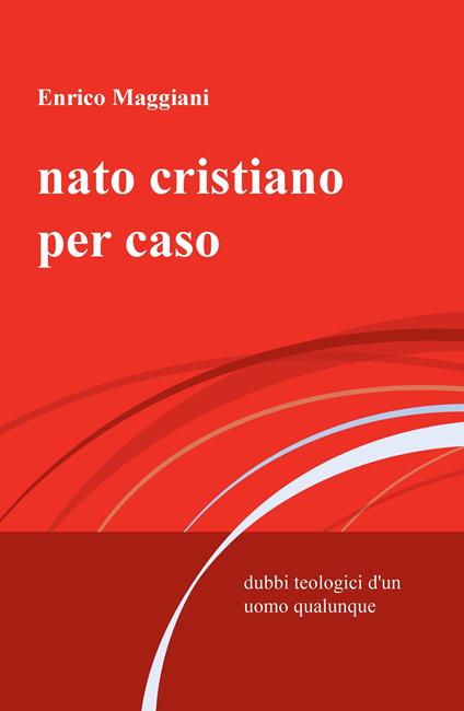 Nato cristiano per caso. Dubbi teologici d'un uomo qualunque - Enrico Maggiani - copertina