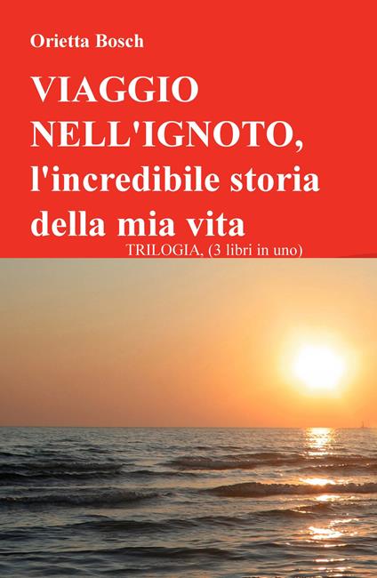 Viaggio nell'ignoto. L'incredibile storia della mia vita. Trilogia - Orietta Bosch - copertina