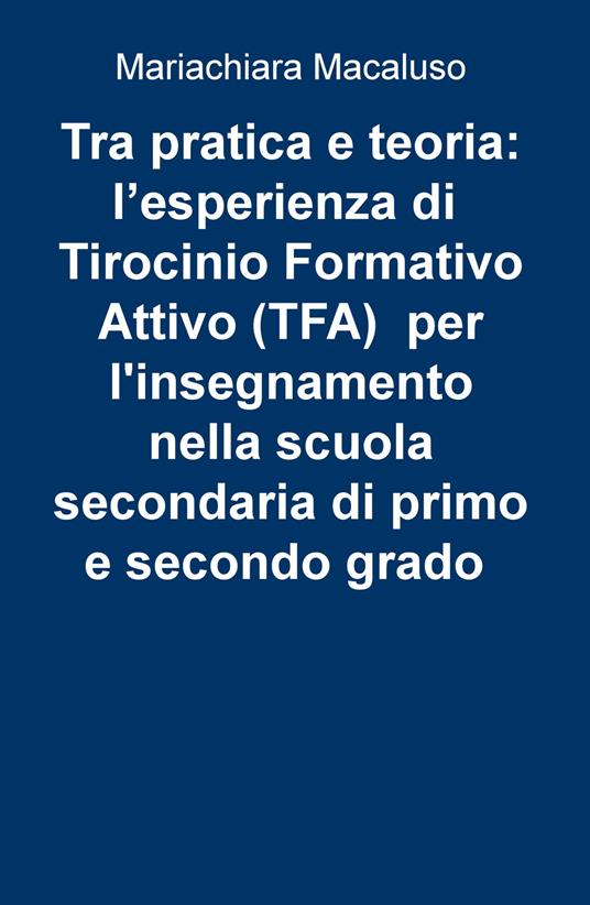 Tra pratica e teoria: l'esperienza di tirocinio formativo attivo (TFA) per l'insegnamento nella scuola secondaria di primo e secondo grado - Mariachiara Macaluso - copertina