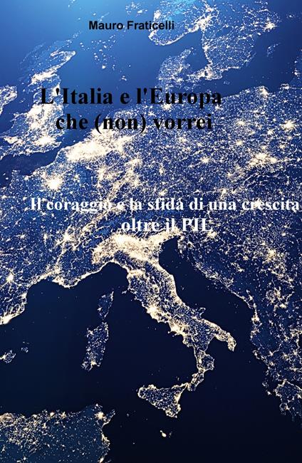 L' Italia e l'Europa che (non) vorrei. Il coraggio e la sfida di una crescita oltre il PIL - Mauro Fraticelli - copertina