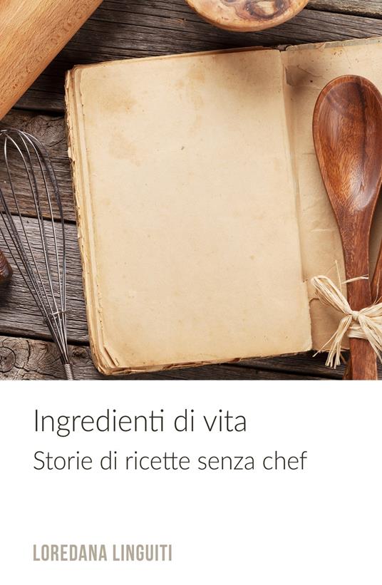 Ingredienti di vita. Storie di ricette senza chef - Loredana Linguiti - copertina