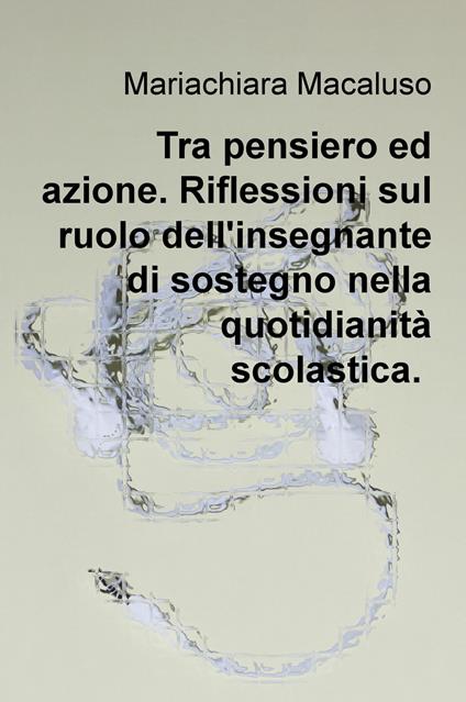 Tra pensiero ed azione. Riflessioni sul ruolo dell'insegnante di sostegno nella quotidianità scolastica - Mariachiara Macaluso - copertina