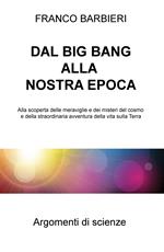 Dal Big Bang alla nostra epoca. Alla scoperta delle meraviglie e dei misteri del cosmo e della straordinaria avventura della vita sulla Terra