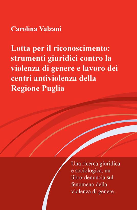 Lotta per il riconoscimento: strumenti giuridici contro la violenza di genere e lavoro dei centri antiviolenza della Regione Puglia. Una ricerca giuridica e sociologica, un libro-denuncia sulla violenza di genere - Carolina Valzani - copertina