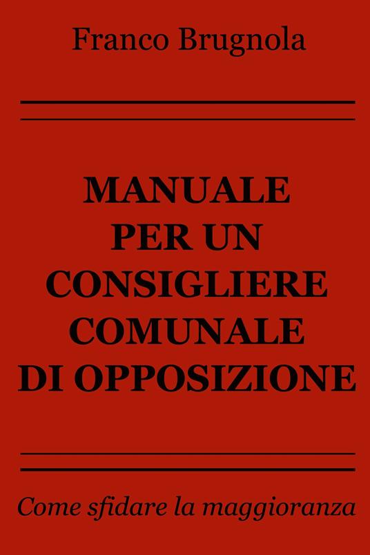 Manuale per un consigliere comunale di opposizione. Come sfidare la maggioranza - Franco Brugnola - ebook