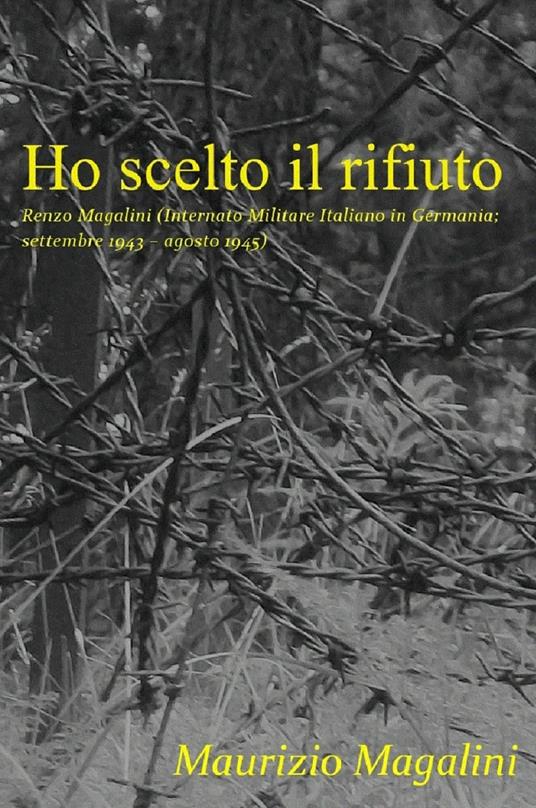 Ho scelto il rifiuto. Renzo Magalini (internato militare italiano in Germania; settembre 1943 - agosto 1945) - Maurizio Magalini - copertina