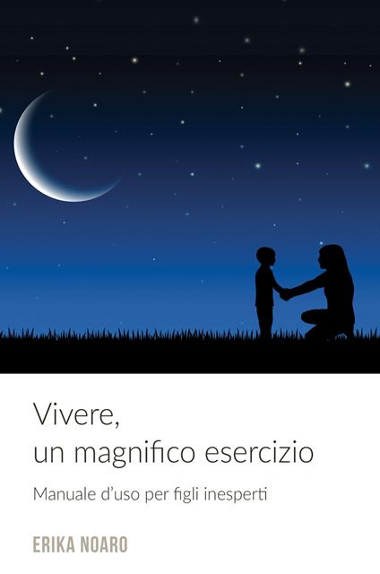 Vivere, un magnifico esercizio. Manuale d'uso per figli inesperti - Erika Noaro - copertina